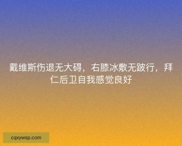 戴维斯伤退无大碍，右膝冰敷无跛行，拜仁后卫自我感觉良好