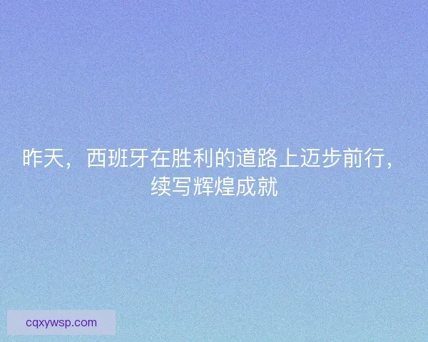 昨天，西班牙在胜利的道路上迈步前行，续写辉煌成就