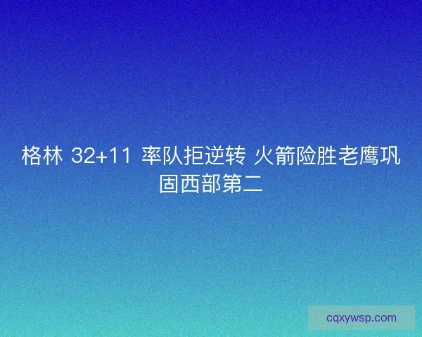 格林 32+11 率队拒逆转 火箭险胜老鹰巩固西部第二