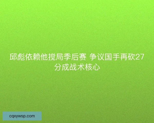 邱彪依赖他搅局季后赛 争议国手再砍27分成战术核心