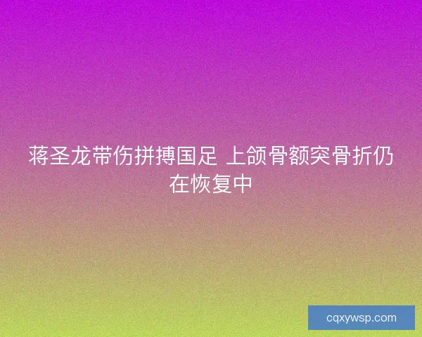 蒋圣龙带伤拼搏国足 上颌骨额突骨折仍在恢复中