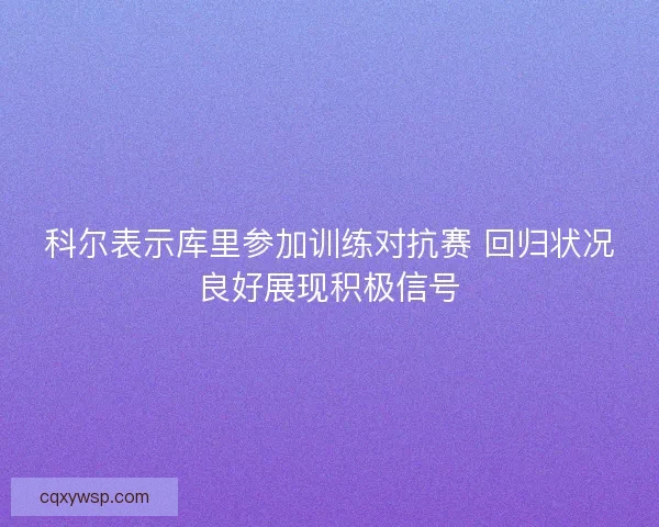 科尔表示库里参加训练对抗赛 回归状况良好展现积极信号 科尔表示库里参加训练对抗赛 回归状况良好展现积极信号