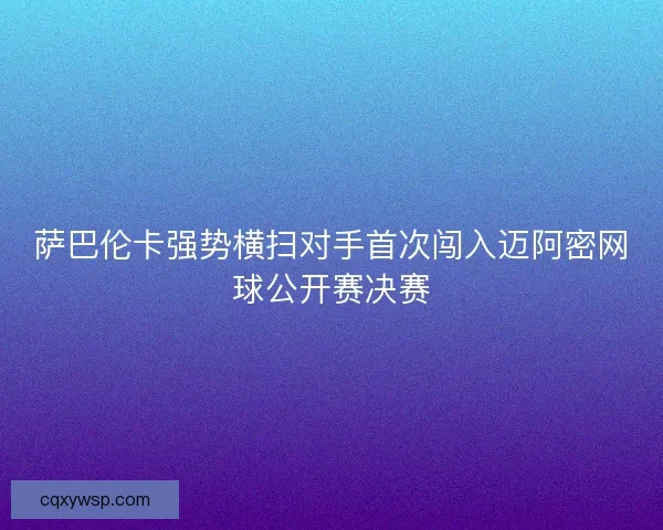 萨巴伦卡强势横扫对手首次闯入迈阿密网球公开赛决赛