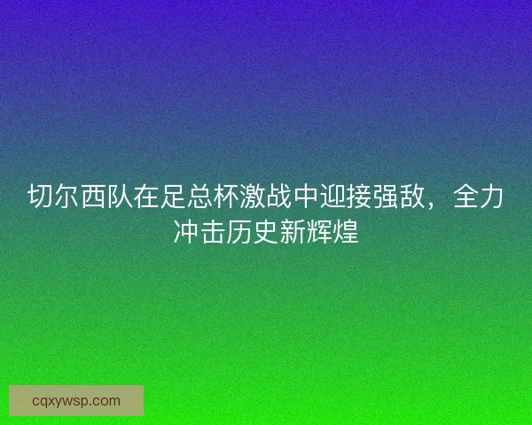 切尔西队在足总杯激战中迎接强敌，全力冲击历史新辉煌