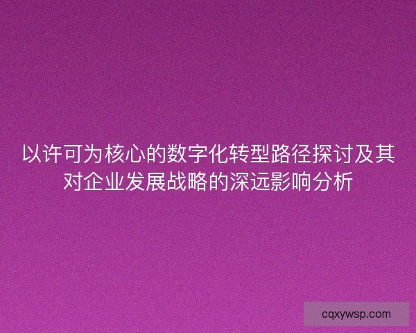 以许可为核心的数字化转型路径探讨及其对企业发展战略的深远影响分析