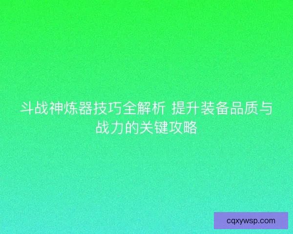 斗战神炼器技巧全解析 提升装备品质与战力的关键攻略