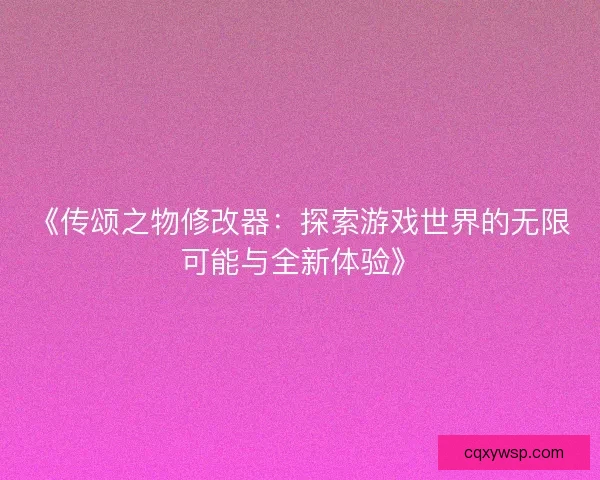 《传颂之物修改器:探索游戏世界的无限可能与全新体验》 《传颂之物修改器:探索游戏世界的无限可能与全新体验》
