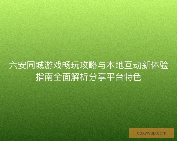 六安同城游戏畅玩攻略与本地互动新体验指南全面解析分享平台特色