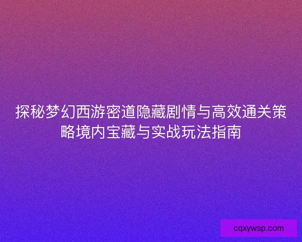 探秘梦幻西游密道隐藏剧情与高效通关策略境内宝藏与实战玩法指南