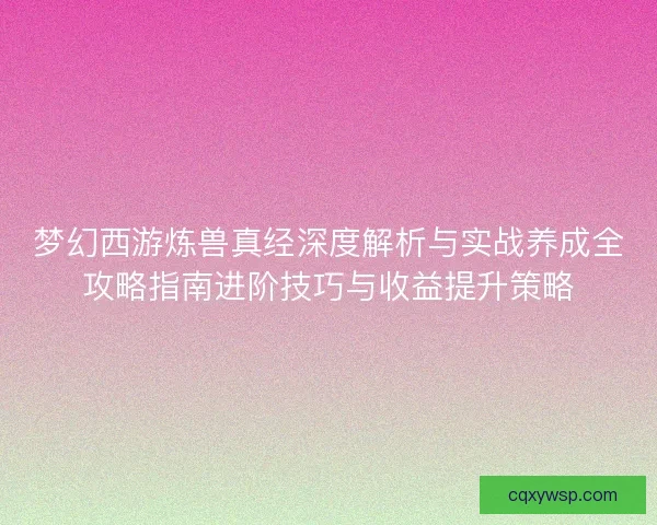梦幻西游炼兽真经深度解析与实战养成全攻略指南进阶技巧与收益提升策略