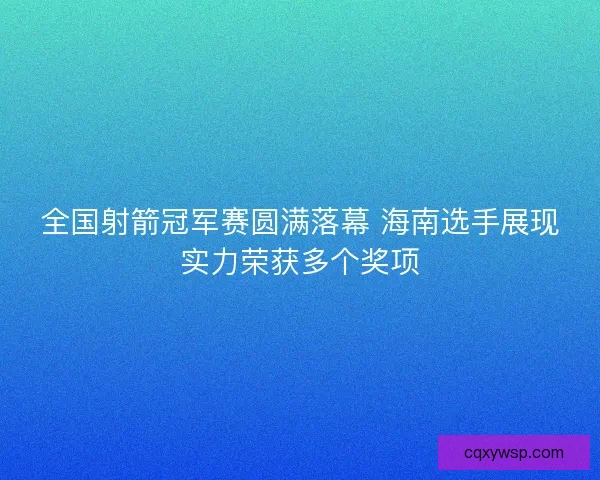 全国射箭冠军赛圆满落幕 海南选手展现实力荣获多个奖项 全国射箭冠军赛圆满落幕 海南选手展现实力荣获多个奖项