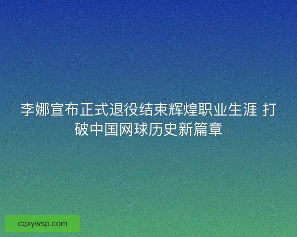 李娜宣布正式退役结束辉煌职业生涯 打破中国网球历史新篇章