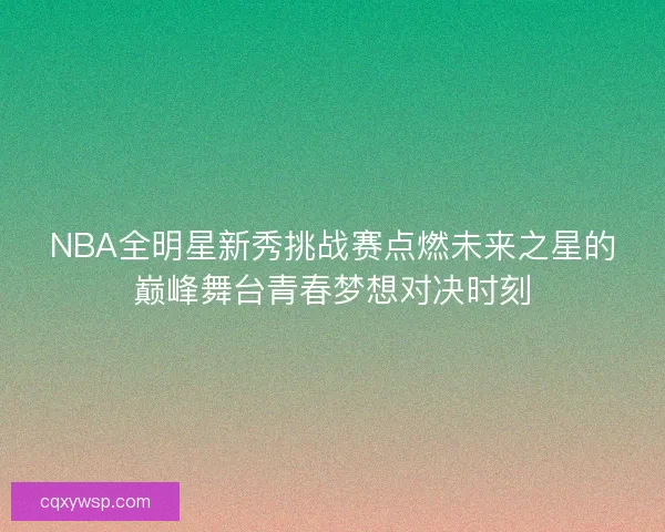NBA全明星新秀挑战赛点燃未来之星的巅峰舞台青春梦想对决时刻