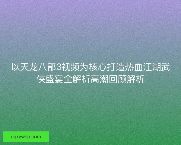 以天龙八部3视频为核心打造热血江湖武侠盛宴全解析高潮回顾解析 以天龙八部3视频为核心打造热血江湖武侠盛宴全解析高潮回顾解析