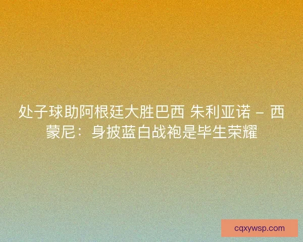 处子球助阿根廷大胜巴西 朱利亚诺 - 西蒙尼：身披蓝白战袍是毕生荣耀