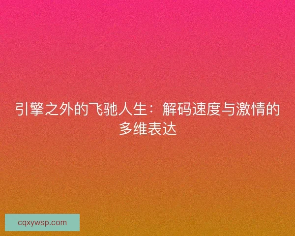 引擎之外的飞驰人生：解码速度与激情的多维表达