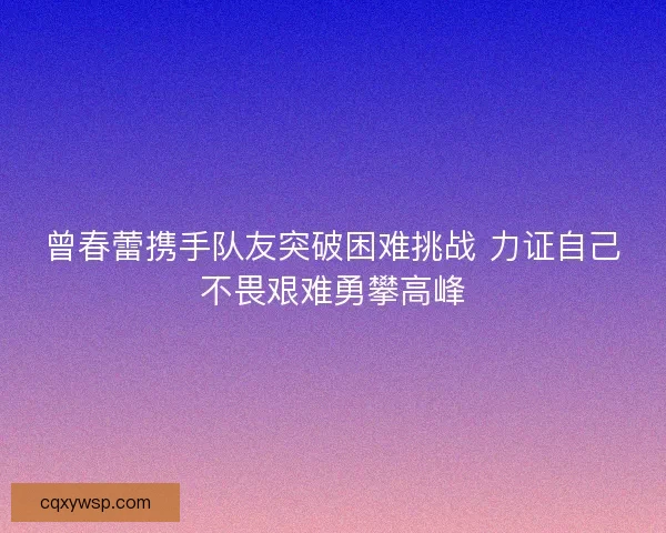 曾春蕾携手队友突破困难挑战 力证自己不畏艰难勇攀高峰