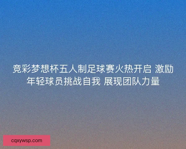竞彩梦想杯五人制足球赛火热开启 激励年轻球员挑战自我 展现团队力量