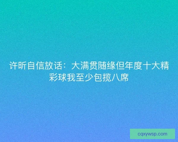 许昕自信放话：大满贯随缘但年度十大精彩球我至少包揽八席