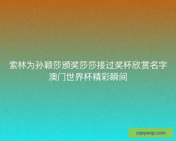 索林为孙颖莎颁奖莎莎接过奖杯欣赏名字澳门世界杯精彩瞬间