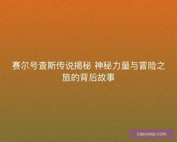 赛尔号查斯传说揭秘 神秘力量与冒险之旅的背后故事