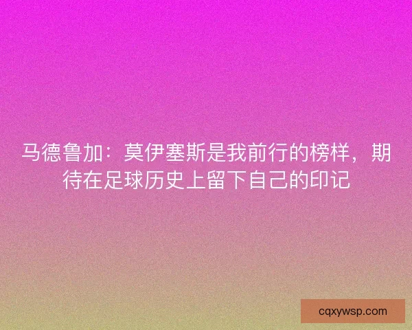 马德鲁加：莫伊塞斯是我前行的榜样，期待在足球历史上留下自己的印记