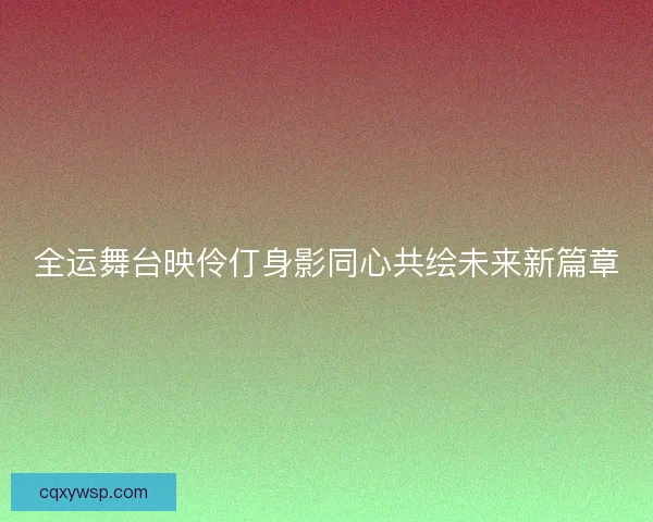 全运舞台映伶仃身影同心共绘未来新篇章