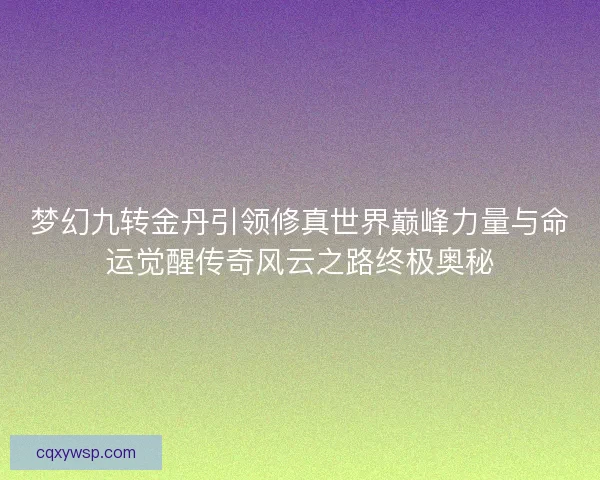 梦幻九转金丹引领修真世界巅峰力量与命运觉醒传奇风云之路终极奥秘