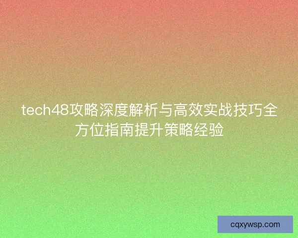 tech48攻略深度解析与高效实战技巧全方位指南提升策略经验 tech48攻略深度解析与高效实战技巧全方位指南提升策略经验
