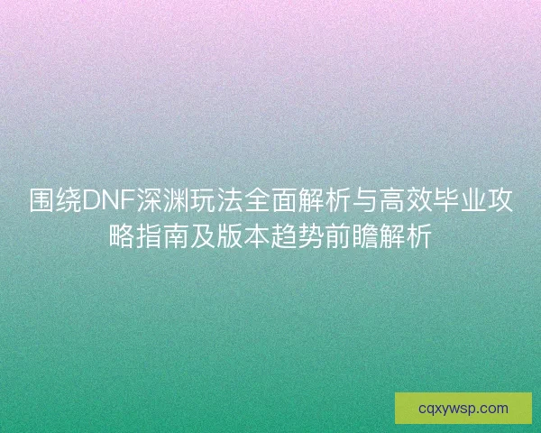 围绕DNF深渊玩法全面解析与高效毕业攻略指南及版本趋势前瞻解析