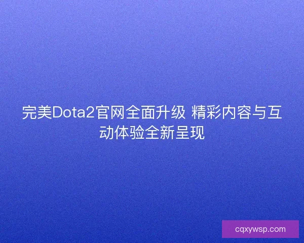 完美Dota2官网全面升级 精彩内容与互动体验全新呈现 完美Dota2官网全面升级 精彩内容与互动体验全新呈现