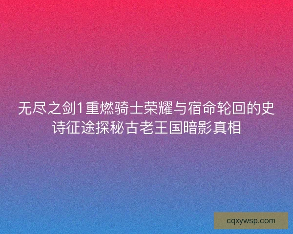 无尽之剑1重燃骑士荣耀与宿命轮回的史诗征途探秘古老王国暗影真相