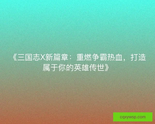 《三国志X新篇章：重燃争霸热血，打造属于你的英雄传世》