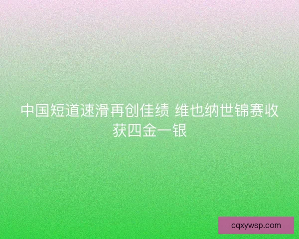 中国短道速滑再创佳绩 维也纳世锦赛收获四金一银