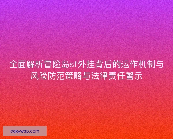 全面解析冒险岛sf外挂背后的运作机制与风险防范策略与法律责任警示 全面解析冒险岛sf外挂背后的运作机制与风险防范策略与法律责任警示