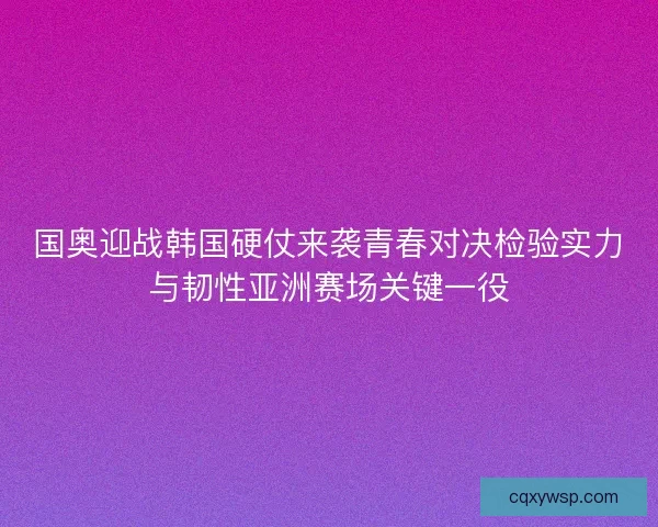 国奥迎战韩国硬仗来袭青春对决检验实力与韧性亚洲赛场关键一役 国奥迎战韩国硬仗来袭青春对决检验实力与韧性亚洲赛场关键一役