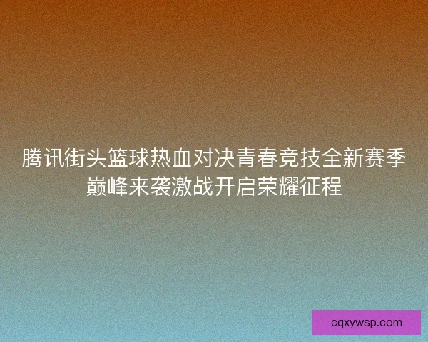 腾讯街头篮球热血对决青春竞技全新赛季巅峰来袭激战开启荣耀征程
