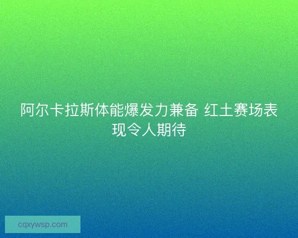 阿尔卡拉斯体能爆发力兼备 红土赛场表现令人期待