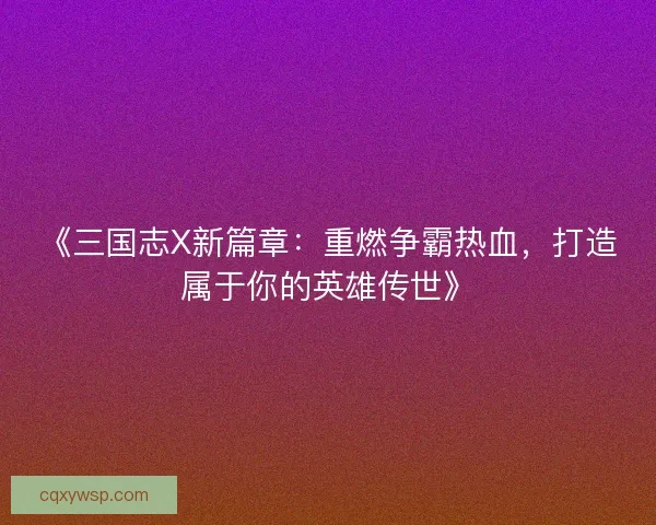 《三国志X新篇章：重燃争霸热血，打造属于你的英雄传世》
