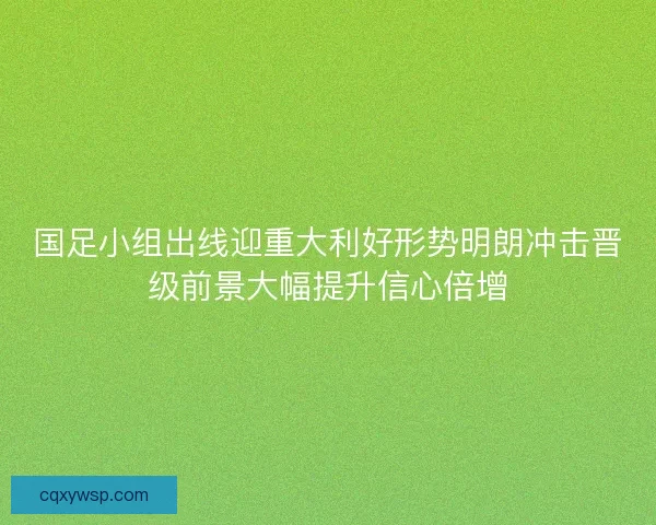 国足小组出线迎重大利好形势明朗冲击晋级前景大幅提升信心倍增