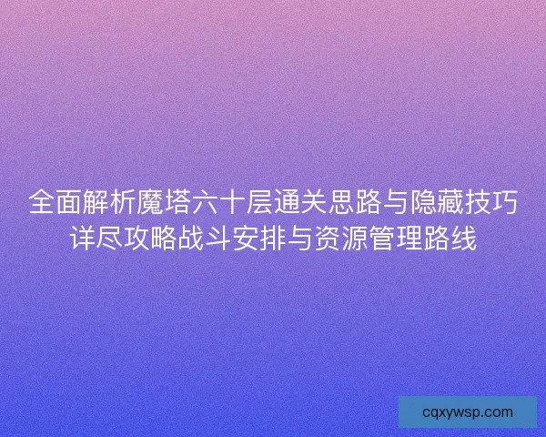全面解析魔塔六十层通关思路与隐藏技巧详尽攻略战斗安排与资源管理路线