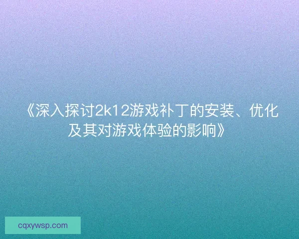 《深入探讨2k12游戏补丁的安装、优化及其对游戏体验的影响》