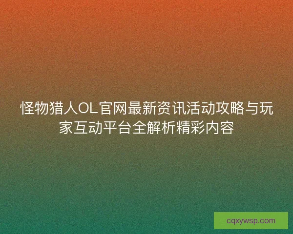 怪物猎人OL官网最新资讯活动攻略与玩家互动平台全解析精彩内容